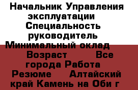 Начальник Управления эксплуатации  › Специальность ­ руководитель › Минимальный оклад ­ 80 › Возраст ­ 55 - Все города Работа » Резюме   . Алтайский край,Камень-на-Оби г.